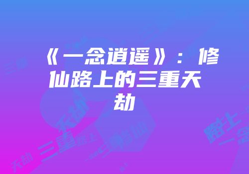 《一念逍遥》:修仙路上的三重天劫