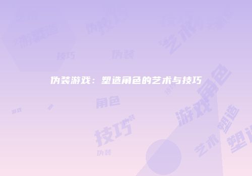 伪装游戏：塑造角色的艺术与技巧