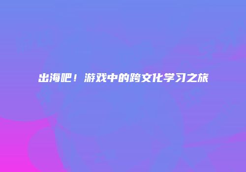 出海吧！游戏中的跨文化学习之旅