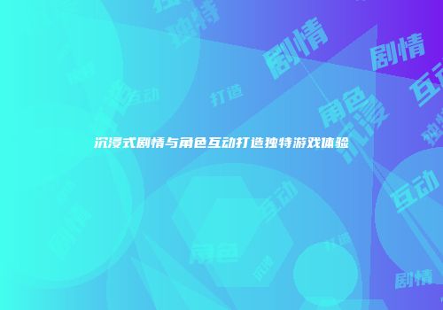 沉浸式剧情与角色互动打造独特游戏体验