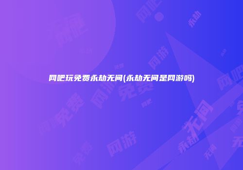 网吧玩免费永劫无间(永劫无间是网游吗)