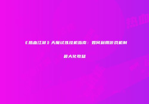 《热血江湖》天魔试炼挂机指南：如何利用游戏机制最大化收益