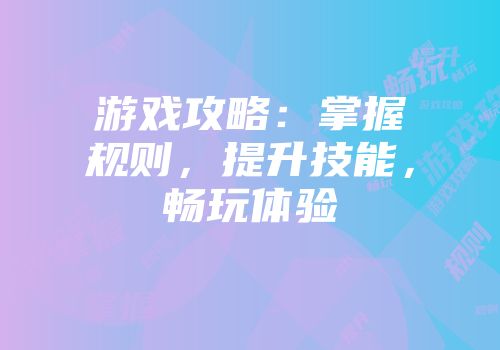 游戏攻略：掌握规则，提升技能，畅玩体验