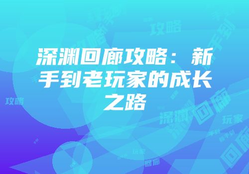 深渊回廊攻略：新手到老玩家的成长之路