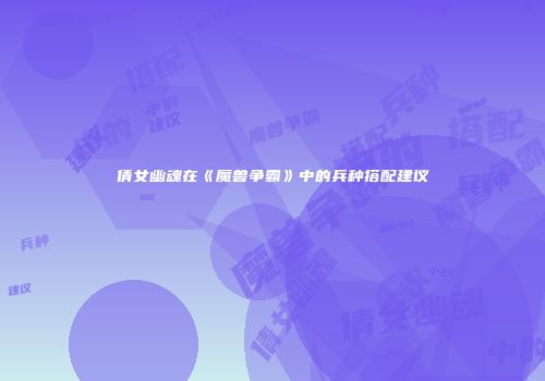倩女幽魂在《魔兽争霸》中的兵种搭配建议