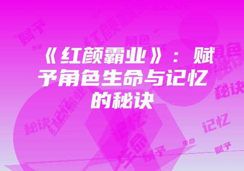 《红颜霸业》：赋予角色生命与记忆的秘诀