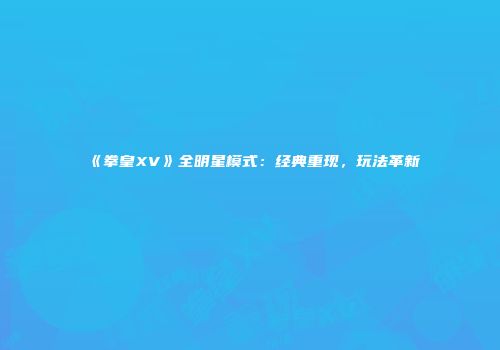 《拳皇XV》全明星模式：经典重现，玩法革新