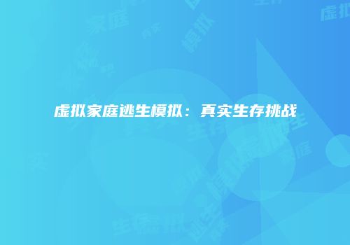 虚拟家庭逃生模拟：真实生存挑战