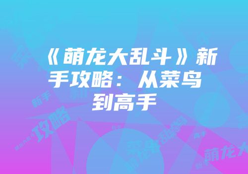 《萌龙大乱斗》新手攻略：从菜鸟到高手