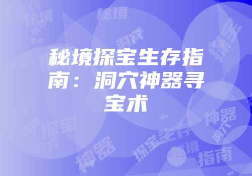 秘境探宝生存指南：洞穴神器寻宝术