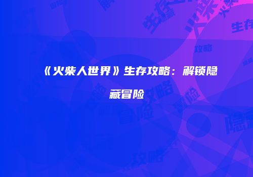 《火柴人世界》生存攻略:解锁隐藏冒险