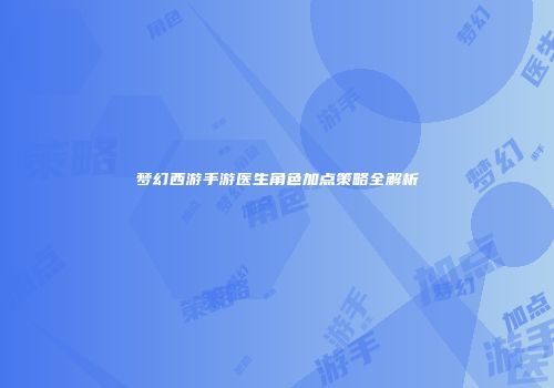 梦幻西游手游医生角色加点策略全解析