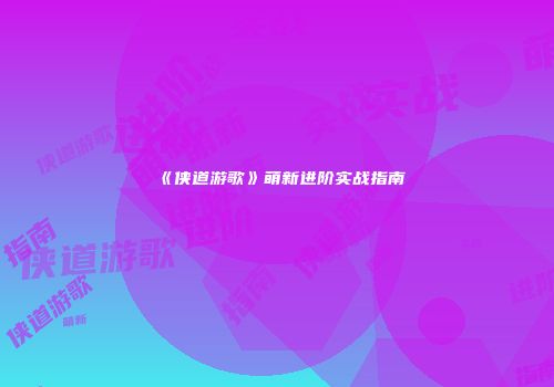 《侠道游歌》萌新进阶实战指南