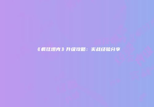 《疯狂坦克》升级攻略：实战经验分享