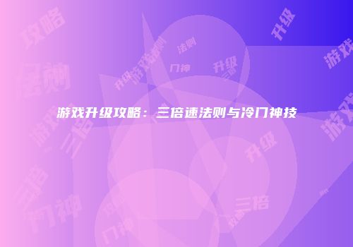 游戏升级攻略：三倍速法则与冷门神技