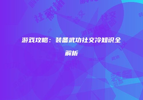 游戏攻略：装备武功社交冷知识全解析