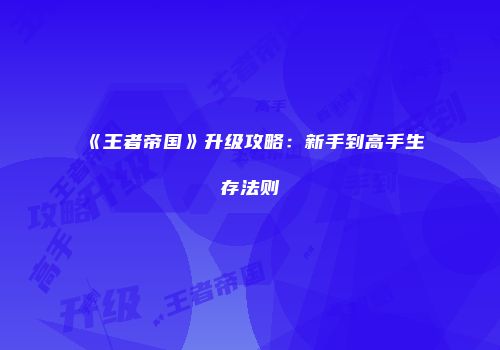 《王者帝国》升级攻略：新手到高手生存法则