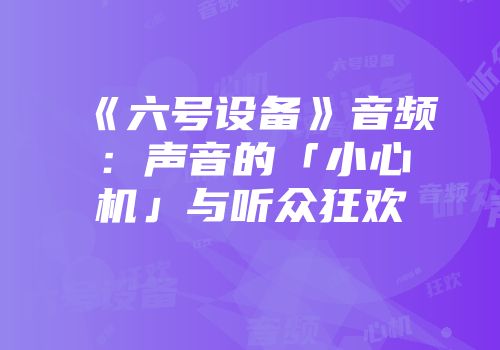《六号设备》音频：声音的「小心机」与听众狂欢