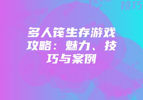 多人筏生存游戏攻略：魅力、技巧与案例
