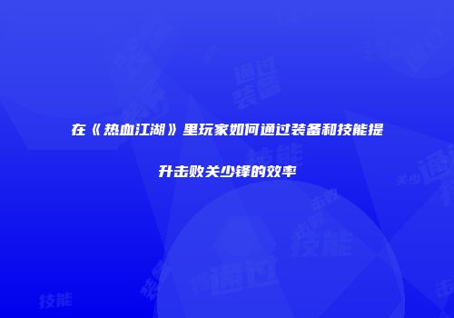 在《热血江湖》里玩家如何通过装备和技能提升击败关少锋的效率