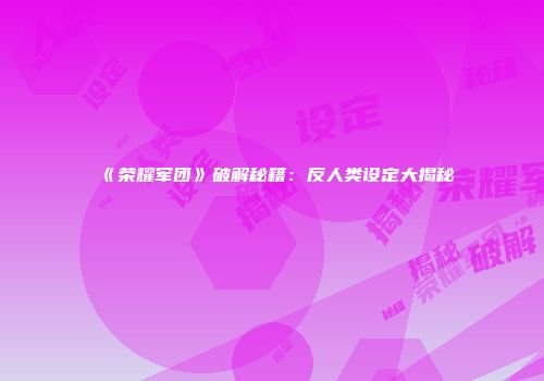 《荣耀军团》破解秘籍：反人类设定大揭秘
