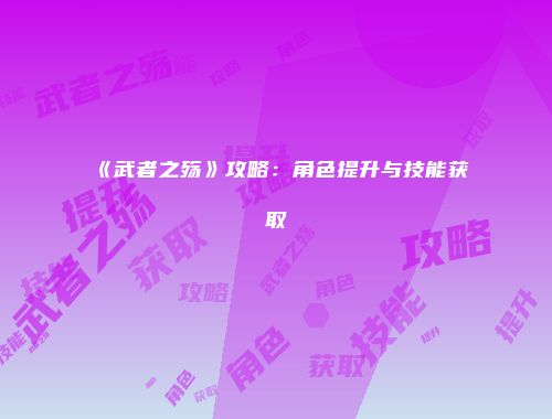 《武者之殇》攻略：角色提升与技能获取