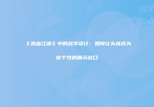 《热血江湖》中的名字设计：如何让头像成为你个性的展示窗口