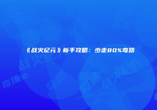 《战火纪元》新手攻略：少走80%弯路
