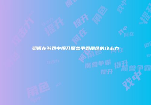 如何在游戏中提升魔兽争霸角色的攻击力