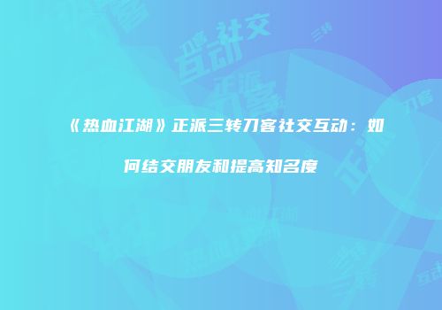 《热血江湖》正派三转刀客社交互动：如何结交朋友和提高知名度
