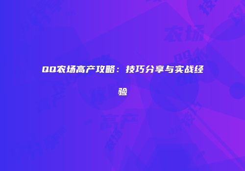 QQ农场高产攻略：技巧分享与实战经验