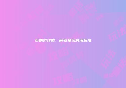 布偶村攻略：解锁童话村落玩法