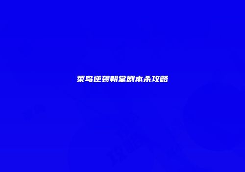 菜鸟逆袭朝堂剧本杀攻略