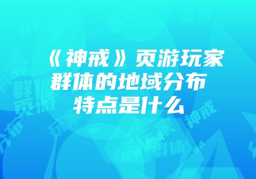 《神戒》页游玩家群体的地域分布特点是什么