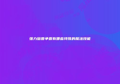 强力暗兽争霸有哪些特殊的魔法技能