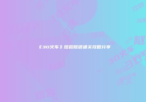 《3D火车》熔岩隧道通关攻略分享