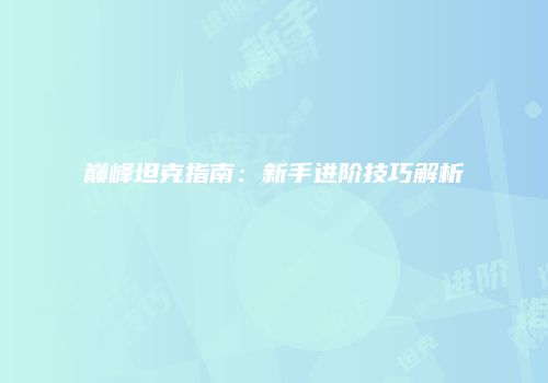 巅峰坦克指南：新手进阶技巧解析