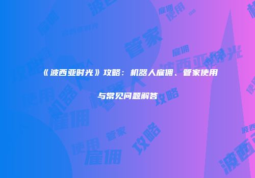 《波西亚时光》攻略：机器人雇佣、管家使用与常见问题解答