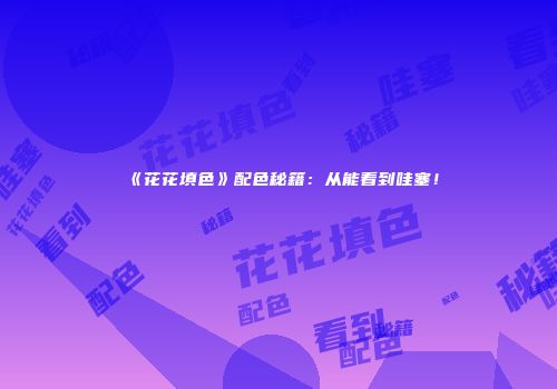 《花花填色》配色秘籍：从能看到哇塞！