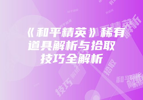 《和平精英》稀有道具解析与拾取技巧全解析