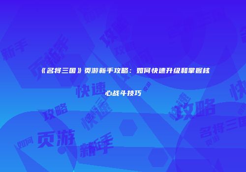 《名将三国》页游新手攻略:如何快速升级和掌握核心战斗技巧