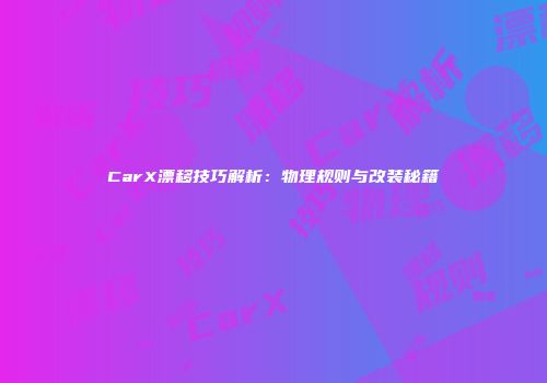 CarX漂移技巧解析：物理规则与改装秘籍