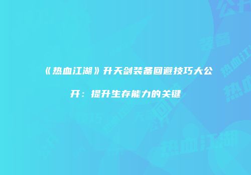《热血江湖》升天剑装备回避技巧大公开：提升生存能力的关键