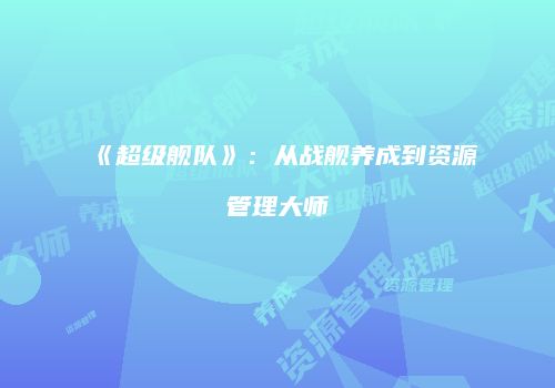 《超级舰队》：从战舰养成到资源管理大师