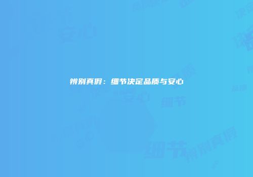 辨别真假：细节决定品质与安心