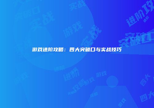 游戏进阶攻略：四大突破口与实战技巧