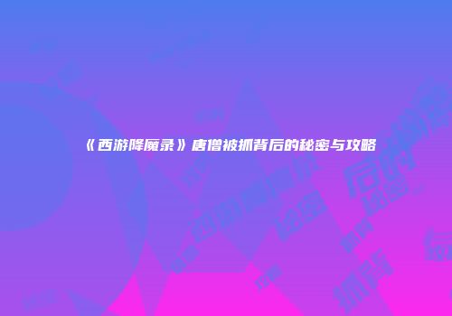 《西游降魔录》唐僧被抓背后的秘密与攻略