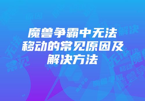 魔兽争霸中无法移动的常见原因及解决方法