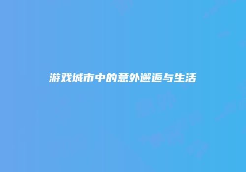 游戏城市中的意外邂逅与生活