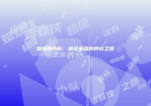 蜘蛛侠小队:超级英雄的养成之路